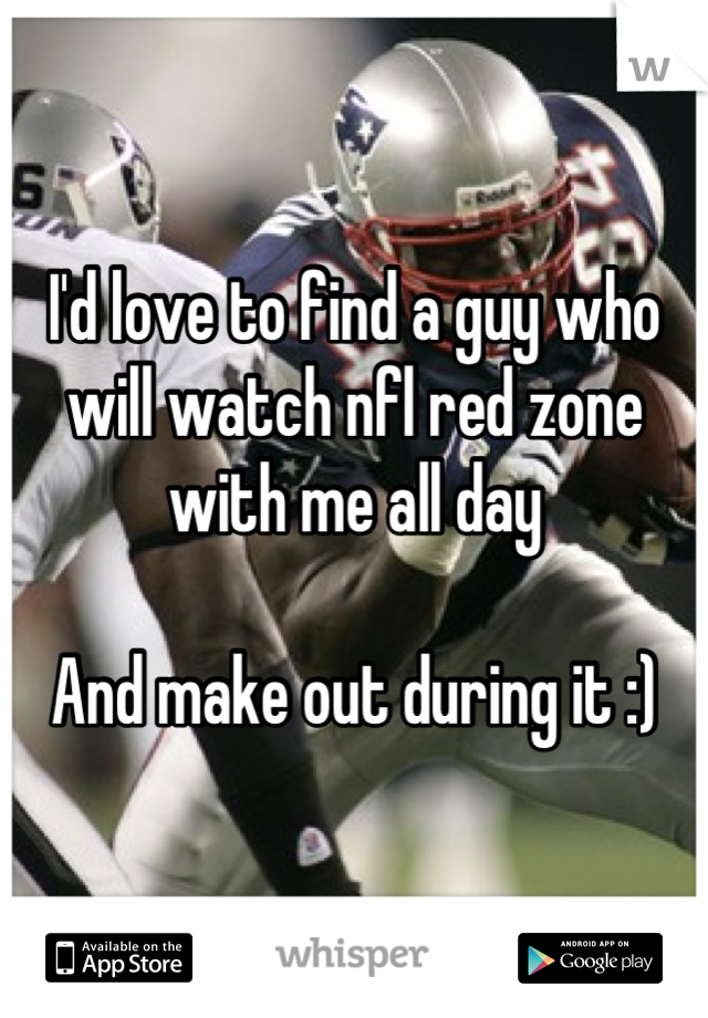 I'd love to find a guy who will watch nfl red zone with me all day 

And make out during it :)