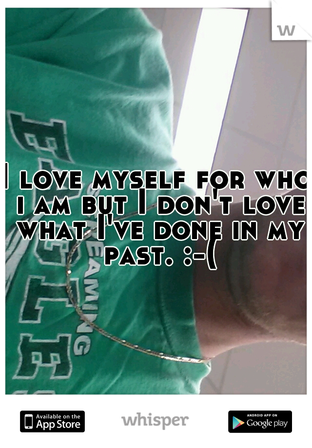 I love myself for who i am but I don't love what I've done in my past. :-(