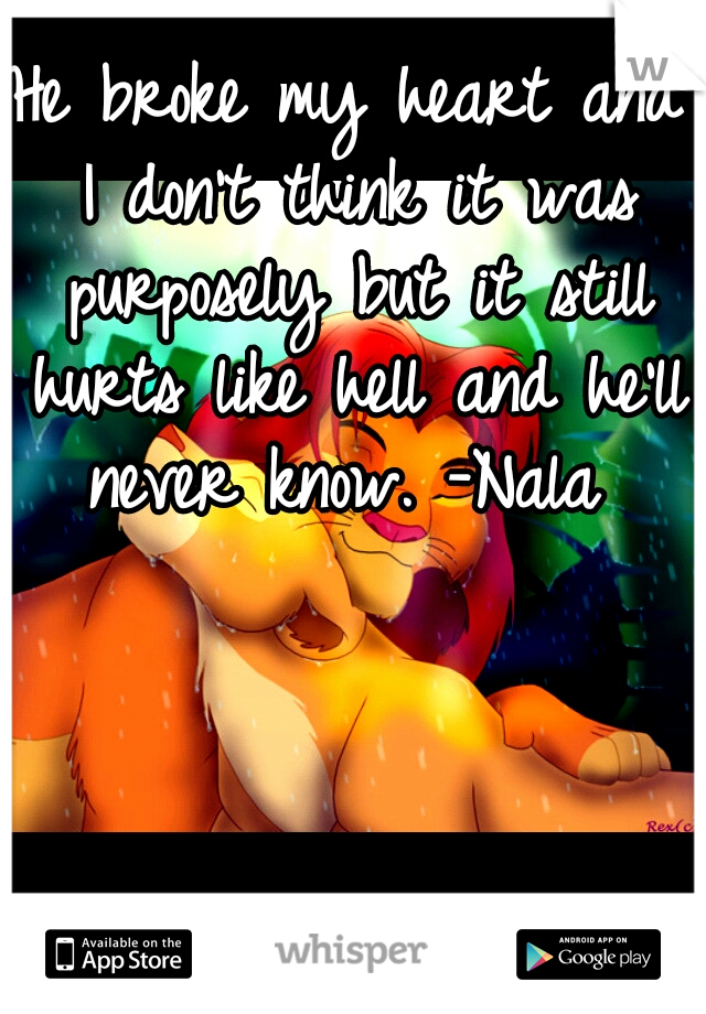 He broke my heart and I don't think it was purposely but it still hurts like hell and he'll never know. -Nala 