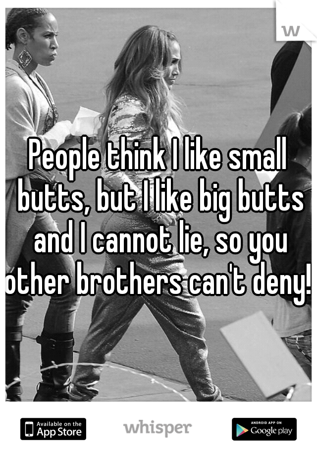 People think I like small butts, but I like big butts and I cannot lie, so you other brothers can't deny! 
