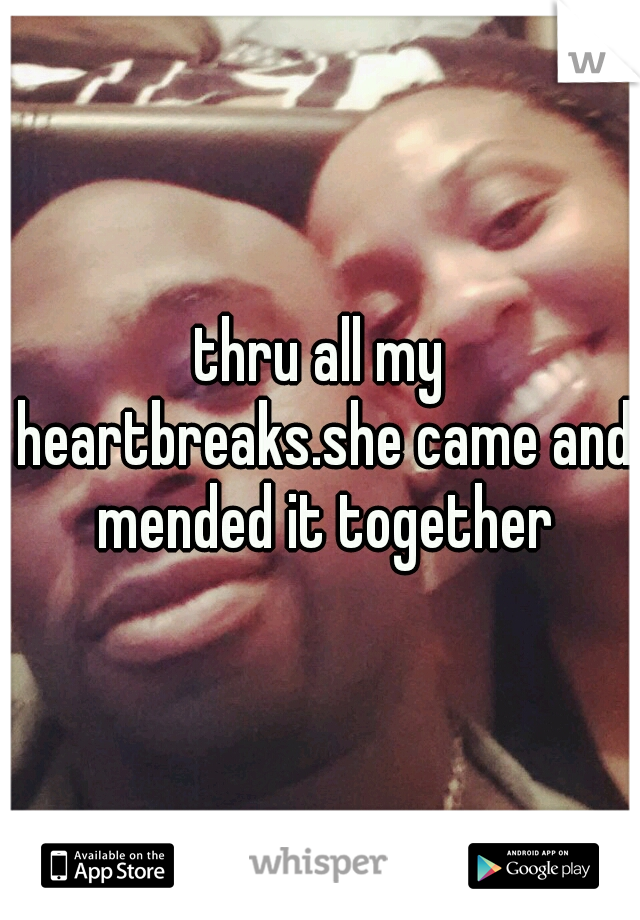 thru all my heartbreaks.she came and mended it together