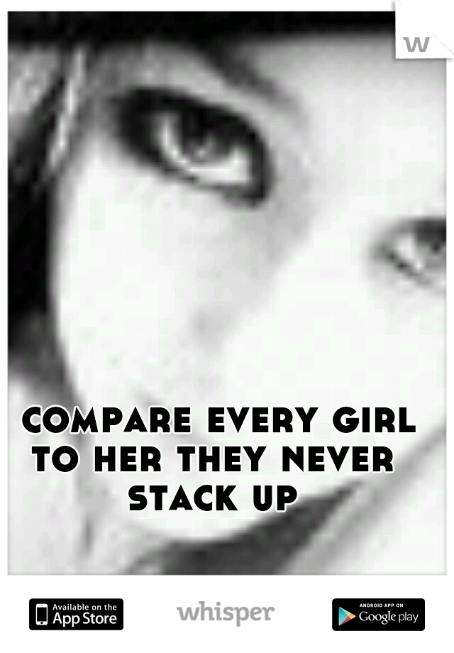 i compare every girl to her they never stack up