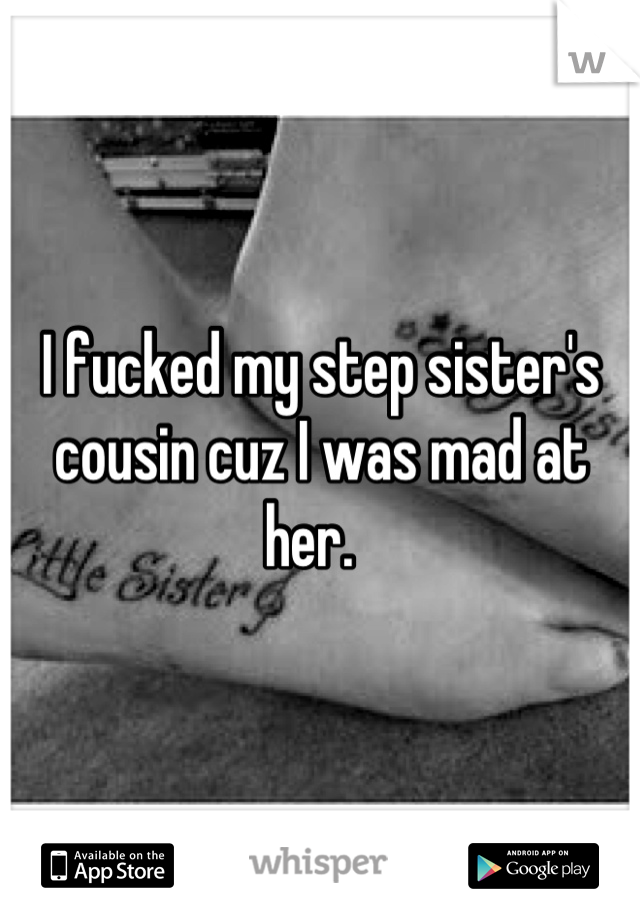 I fucked my step sister's cousin cuz I was mad at her.  