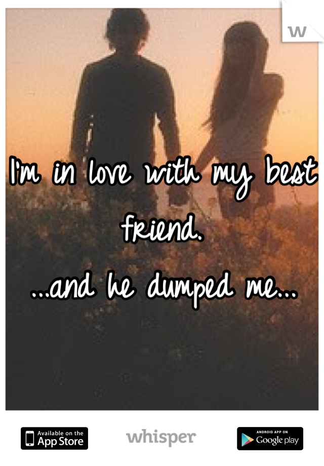 I'm in love with my best friend. 
...and he dumped me...