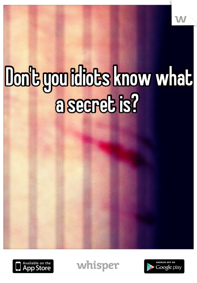 Don't you idiots know what a secret is? 