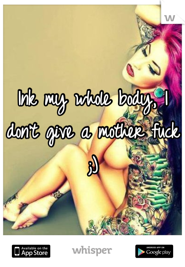 Ink my whole body, I don't give a mother fuck ;)