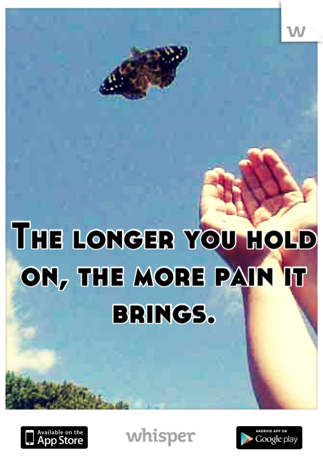 The longer you hold on, the more pain it brings.