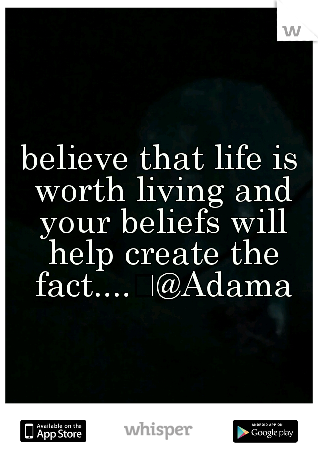 believe that life is worth living and your beliefs will help create the fact....
@Adama
