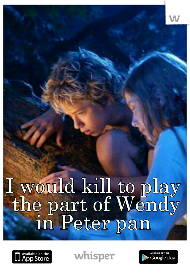 I would kill to play the part of Wendy in Peter pan 