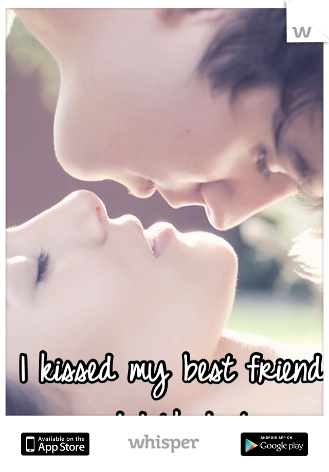I kissed my best friend 
and I liked it..