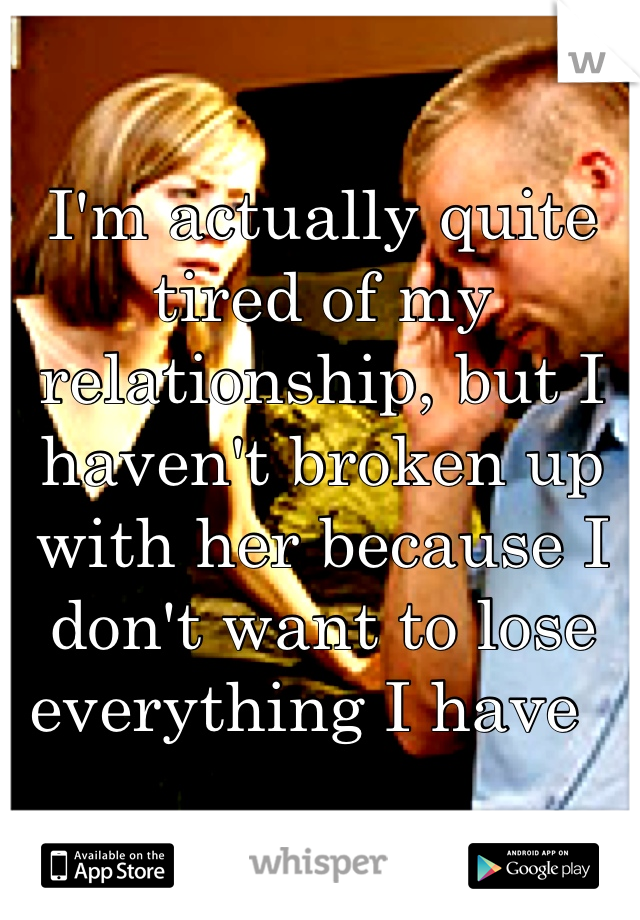 I'm actually quite tired of my relationship, but I haven't broken up with her because I don't want to lose everything I have  