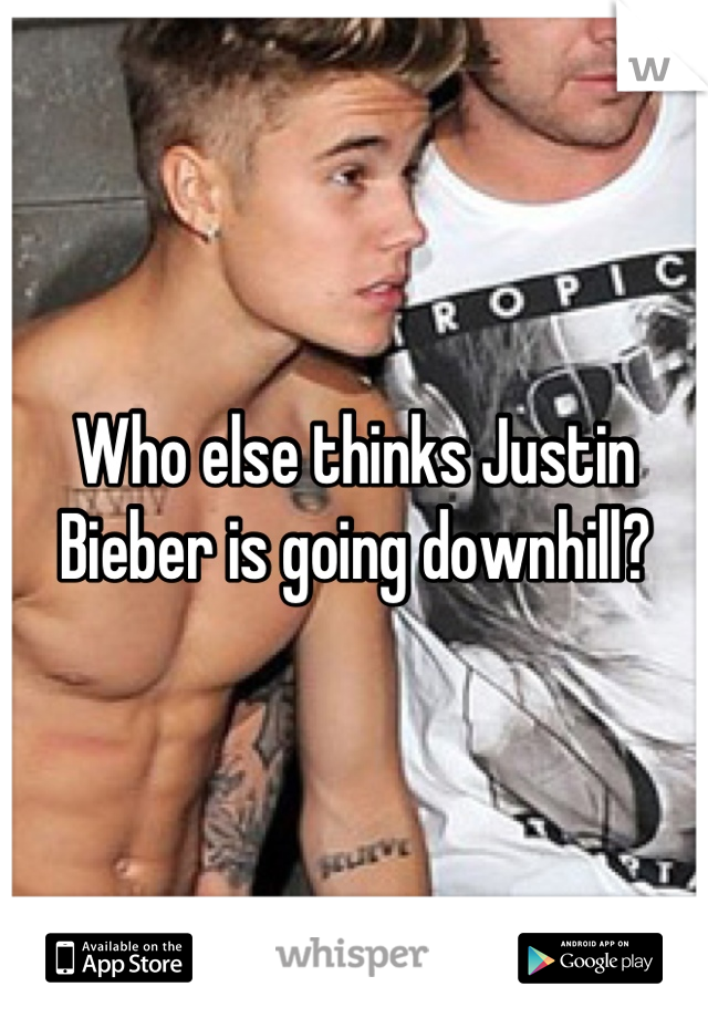 Who else thinks Justin Bieber is going downhill?