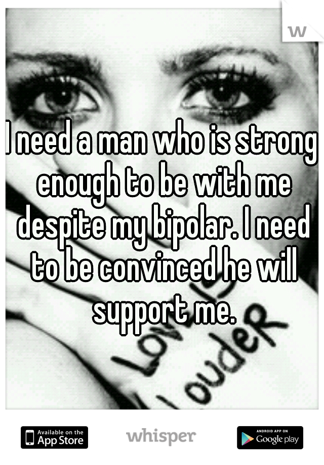 I need a man who is strong enough to be with me despite my bipolar. I need to be convinced he will support me.
