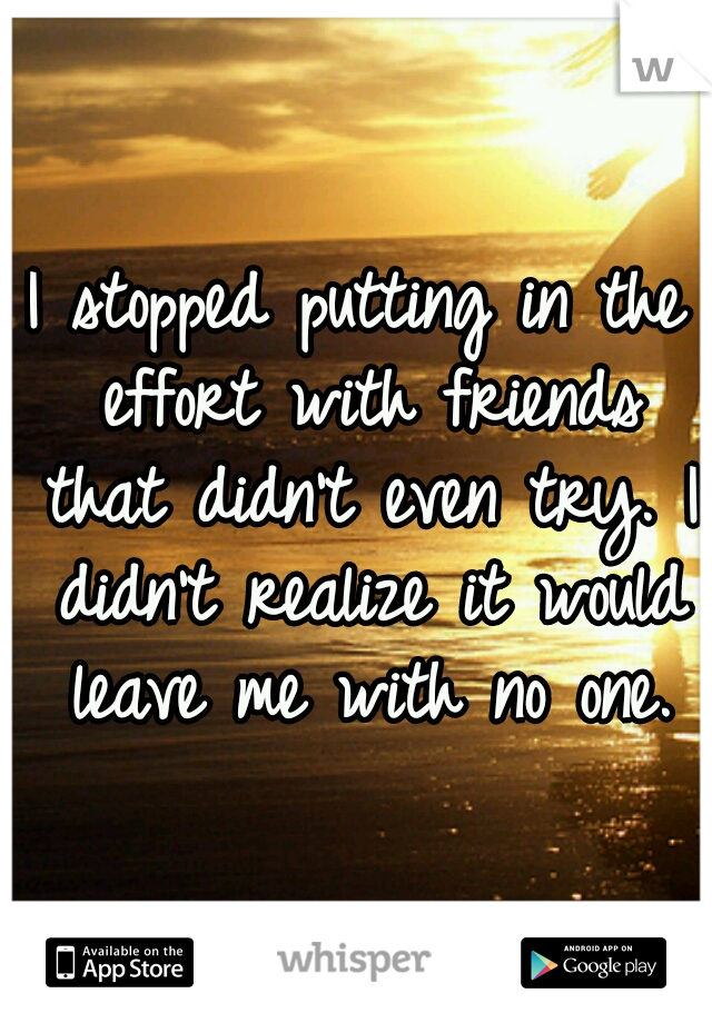 I stopped putting in the effort with friends that didn't even try. I didn't realize it would leave me with no one.