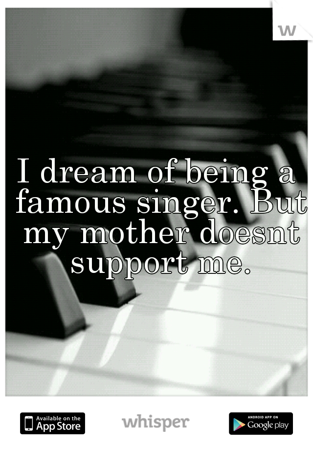 I dream of being a famous singer. But my mother doesnt support me.
