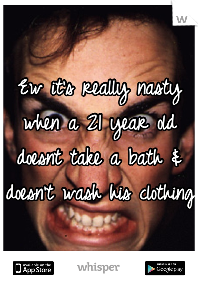 Ew it's really nasty when a 21 year old doesnt take a bath & doesn't wash his clothing