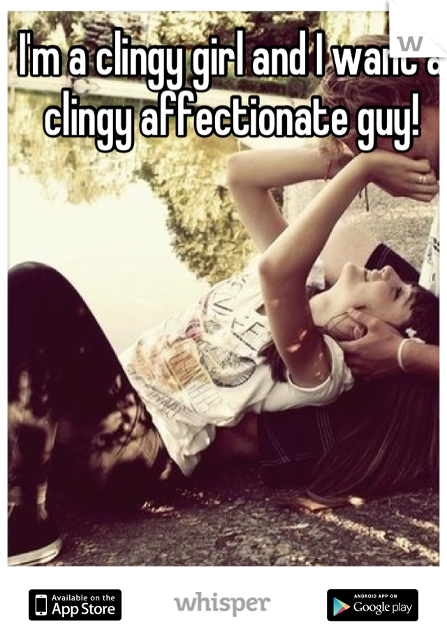 I'm a clingy girl and I want a clingy affectionate guy!