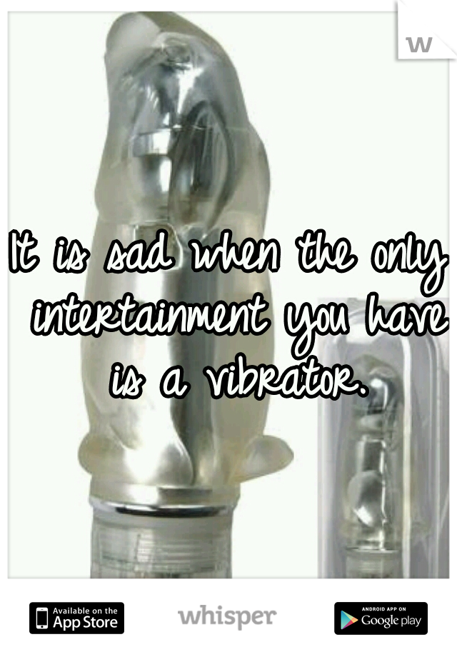 It is sad when the only intertainment you have is a vibrator.