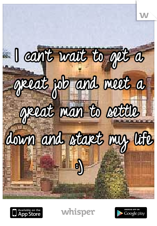 I can't wait to get a great job and meet a great man to settle down and start my life :)