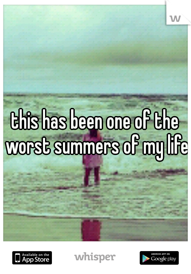 this has been one of the worst summers of my life