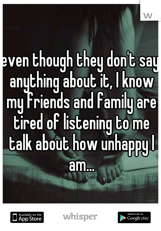 even though they don't say anything about it, I know my friends and family are tired of listening to me talk about how unhappy I am...