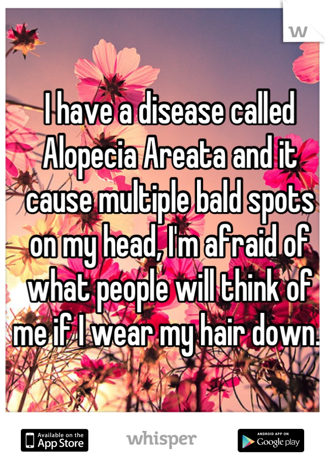 I have a disease called Alopecia Areata and it cause multiple bald spots on my head, I'm afraid of what people will think of me if I wear my hair down. 