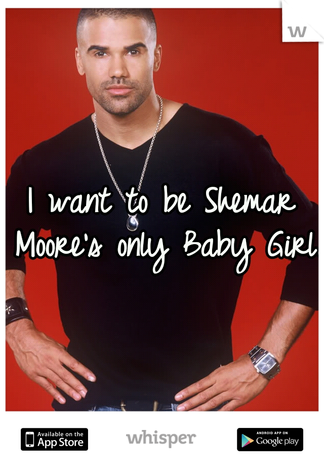 I want to be Shemar Moore's only Baby Girl.