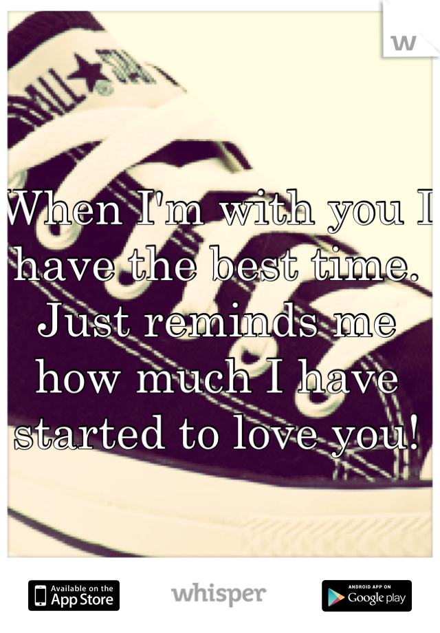 When I'm with you I have the best time.
Just reminds me how much I have started to love you!