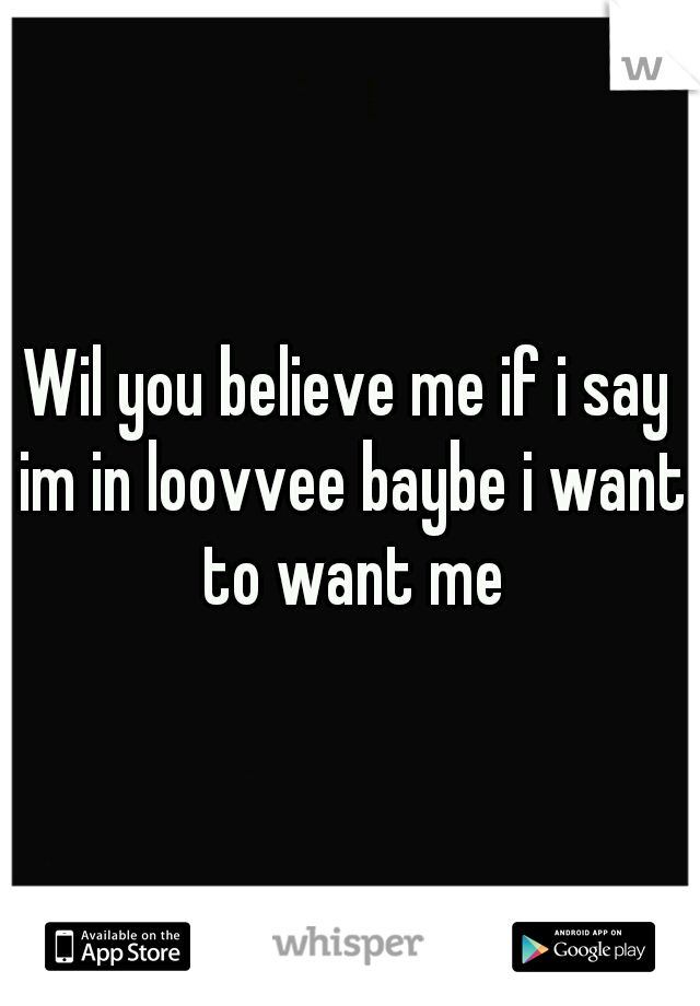 Wil you believe me if i say im in loovvee baybe i want to want me