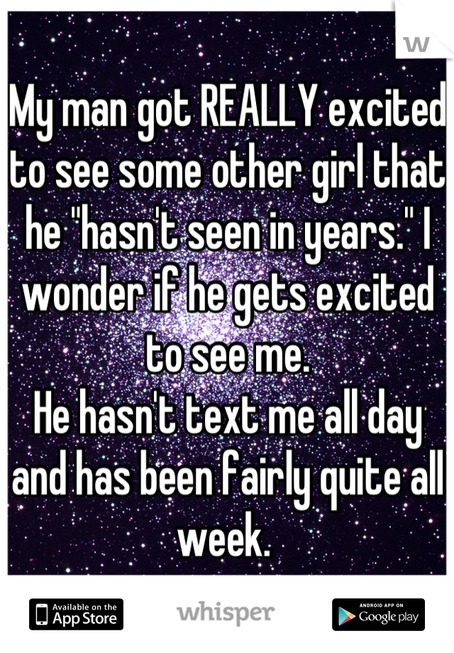 My man got REALLY excited to see some other girl that he "hasn't seen in years." I wonder if he gets excited to see me.
He hasn't text me all day and has been fairly quite all week. 
