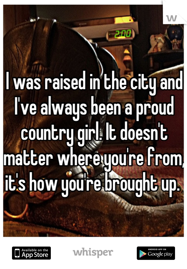 I was raised in the city and I've always been a proud country girl. It doesn't matter where you're from, it's how you're brought up. 