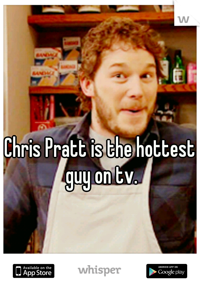 Chris Pratt is the hottest guy on tv.
