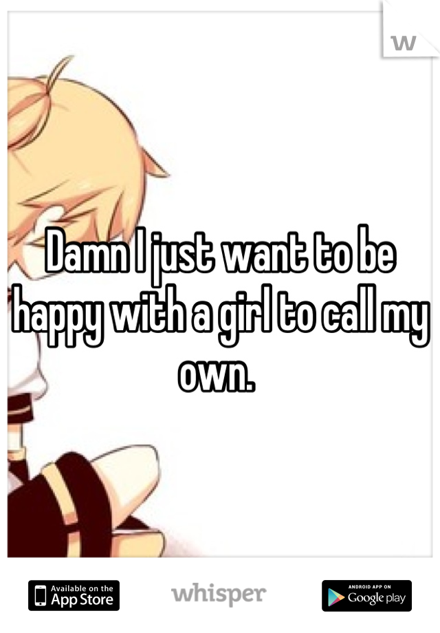 Damn I just want to be happy with a girl to call my own. 