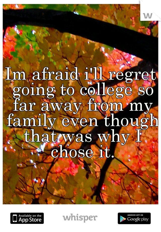 Im afraid i'll regret going to college so far away from my family even though that was why I chose it.