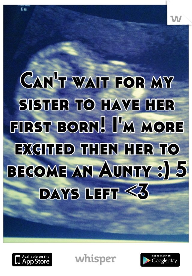 Can't wait for my sister to have her first born! I'm more excited then her to become an Aunty :) 5 days left <3 