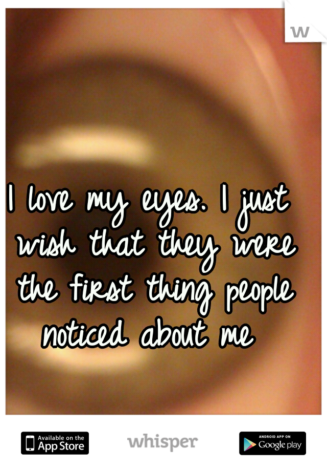 I love my eyes. I just wish that they were the first thing people noticed about me 
