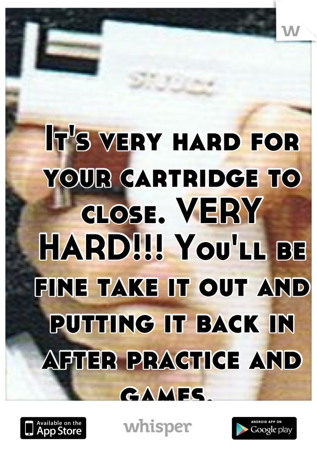 It's very hard for your cartridge to close. VERY HARD!!! You'll be fine take it out and putting it back in after practice and games. 