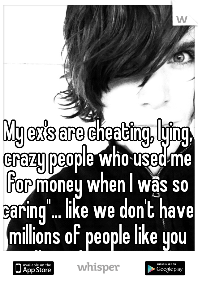 "My ex's are cheating, lying, crazy people who used me for money when I was so caring"... like we don't have millions of people like you talking the same crap.