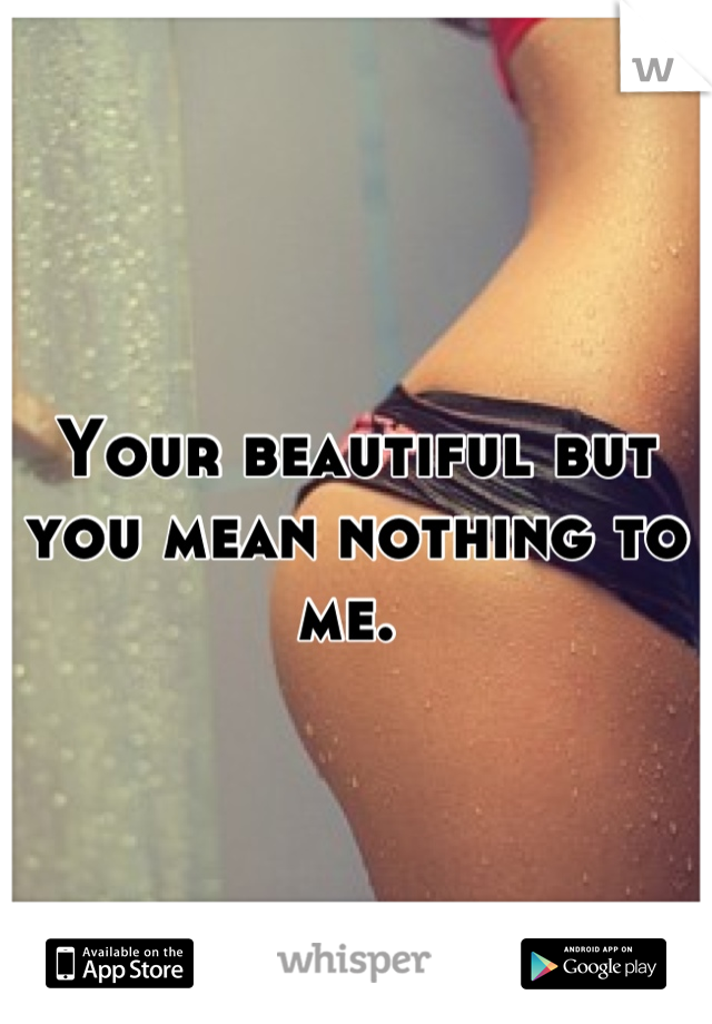 Your beautiful but you mean nothing to me. 