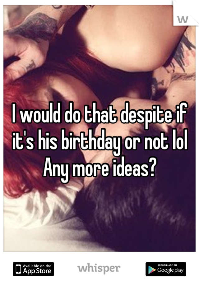 I would do that despite if it's his birthday or not lol
Any more ideas?