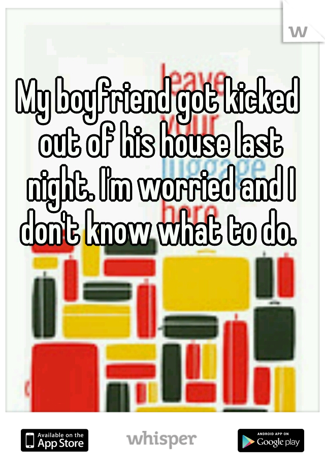 My boyfriend got kicked out of his house last night. I'm worried and I don't know what to do. 