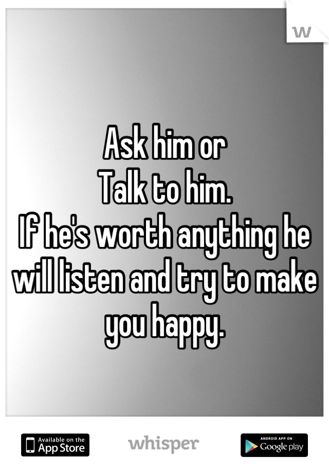 Ask him or
Talk to him. 
If he's worth anything he will listen and try to make you happy.