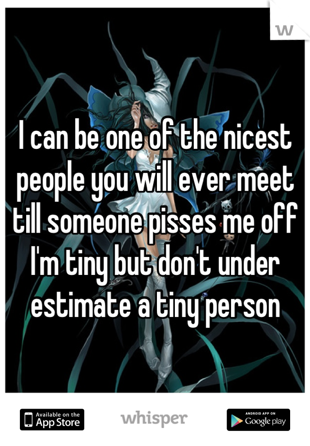 I can be one of the nicest people you will ever meet till someone pisses me off I'm tiny but don't under estimate a tiny person