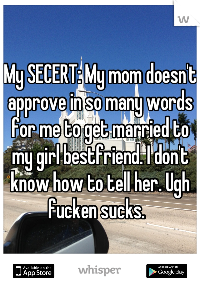 My SECERT: My mom doesn't approve in so many words for me to get married to my girl bestfriend. I don't know how to tell her. Ugh fucken sucks.  