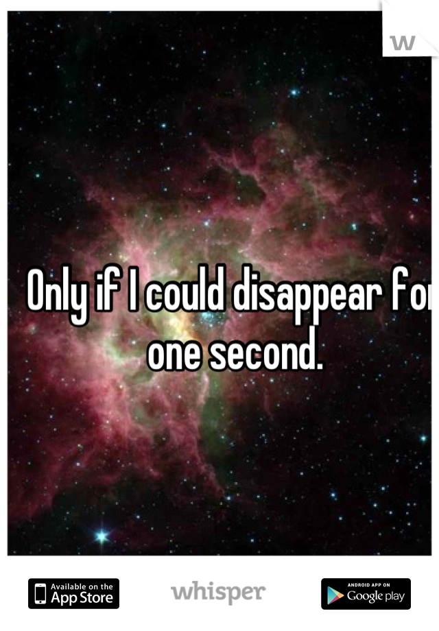 Only if I could disappear for one second.