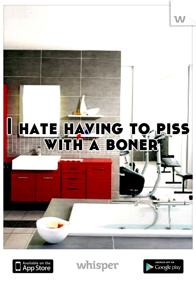 I hate having to piss with a boner