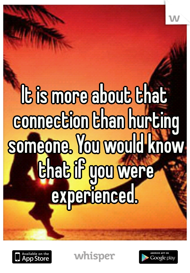 It is more about that connection than hurting someone. You would know that if you were experienced. 