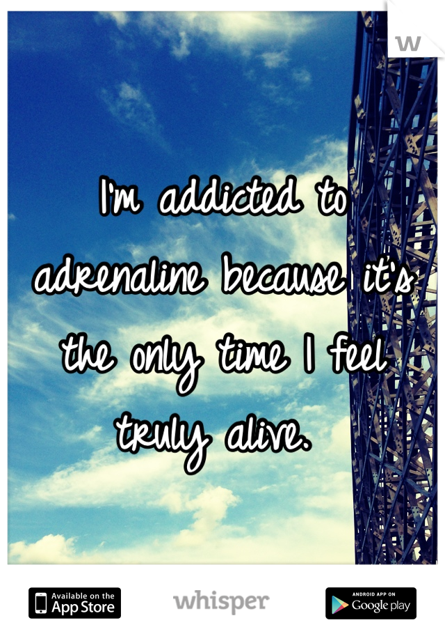 I'm addicted to adrenaline because it's the only time I feel truly alive. 