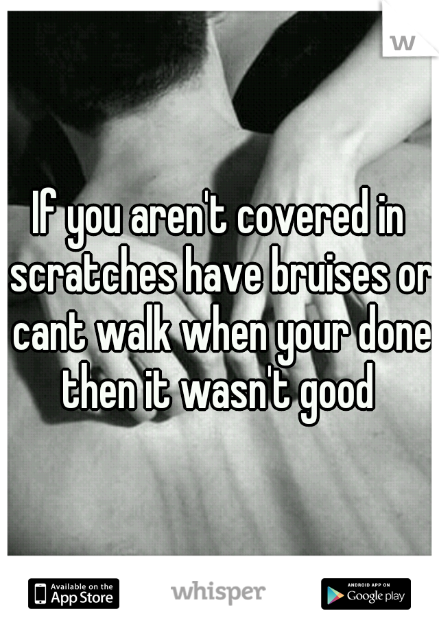 If you aren't covered in scratches have bruises or cant walk when your done then it wasn't good 