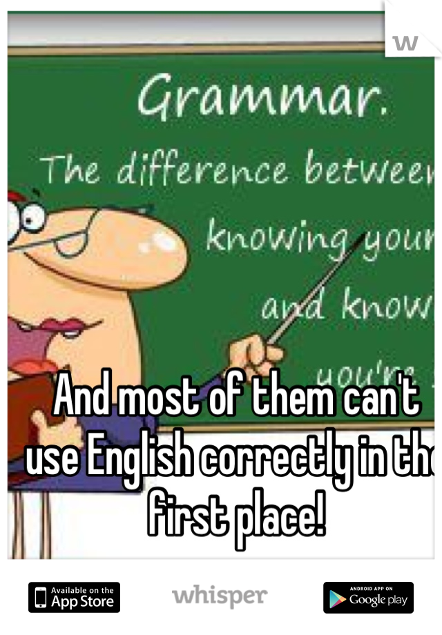 And most of them can't use English correctly in the first place!